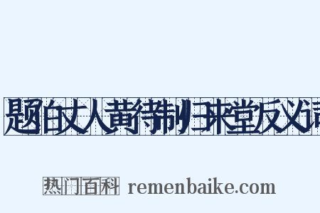 题伯丈人黄待制归来堂反义词是什么意思的图片